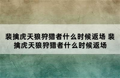 裴擒虎天狼狩猎者什么时候返场 裴擒虎天狼狩猎者什么时候返场